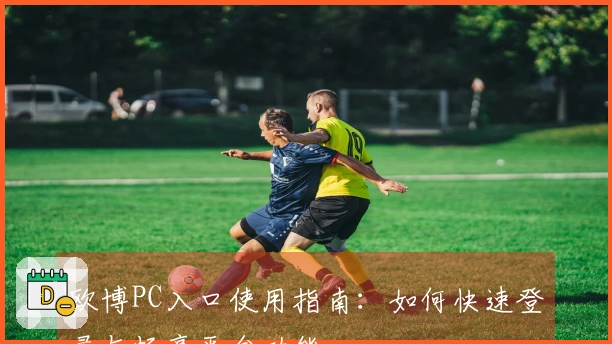 欧博PC入口使用指南：如何快速登录与畅享平台功能