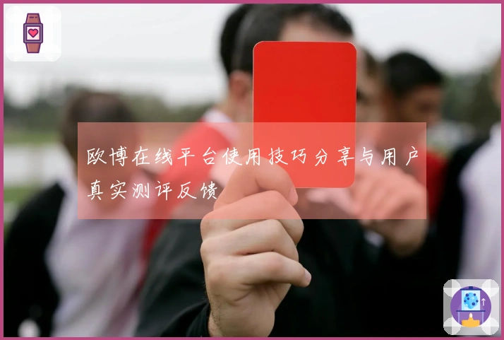 欧博在线平台使用技巧分享与用户真实测评反馈