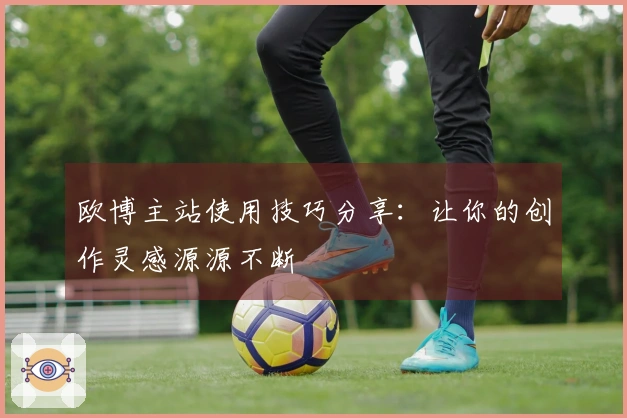 欧博主站使用技巧分享：让你的创作灵感源源不断