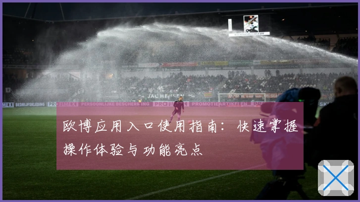 欧博应用入口使用指南:快速掌握操作体验与功能亮点