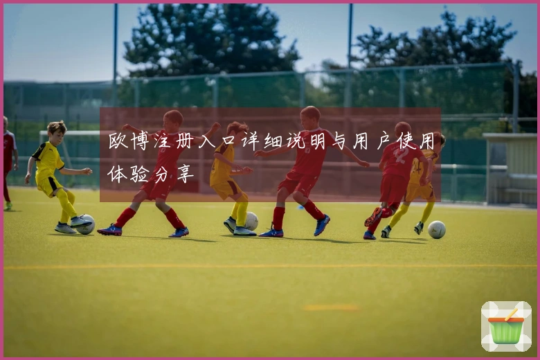 欧博注册入口详细说明与用户使用体验分享