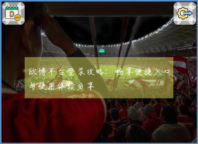 欧博平台登录攻略：畅享便捷入口与使用体验分享