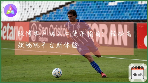 欧博客户端入口使用指南：轻松高效畅玩平台新体验
