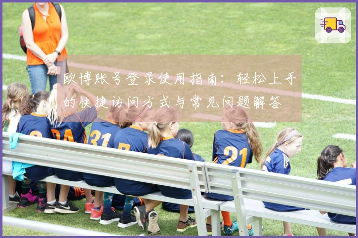 欧博账号登录使用指南：轻松上手的快捷访问方式与常见问题解答