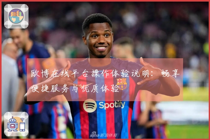 欧博在线平台操作体验说明：畅享便捷服务与优质体验
