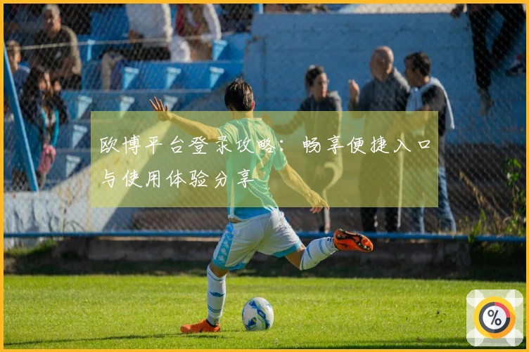 欧博平台登录攻略：畅享便捷入口与使用体验分享