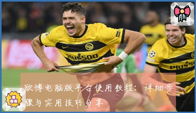 欧博电脑版平台使用教程：详细步骤与实用技巧分享