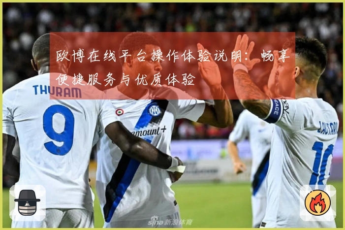 欧博在线平台操作体验说明:畅享便捷服务与优质体验